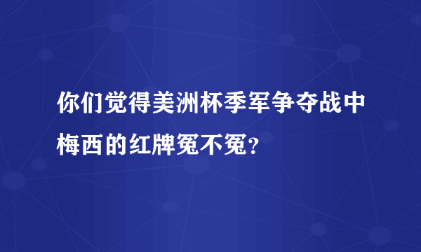 你们觉得美洲杯季军争夺战中梅西的红牌冤不冤？