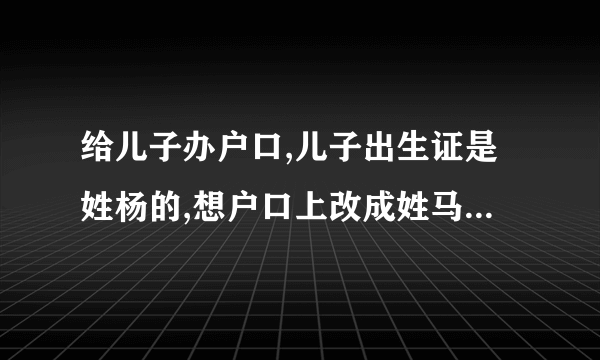 给儿子办户口,儿子出生证是姓杨的,想户口上改成姓马的,如何变更?