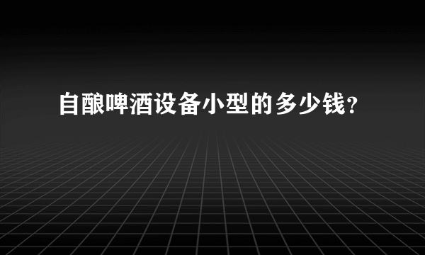 自酿啤酒设备小型的多少钱？