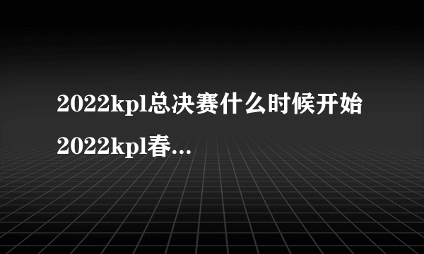 2022kpl总决赛什么时候开始 2022kpl春季赛总决赛时间介绍