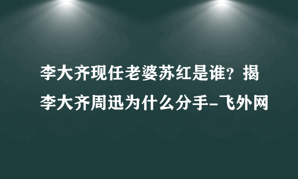 李大齐现任老婆苏红是谁？揭李大齐周迅为什么分手-飞外网