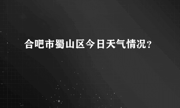 合吧市蜀山区今日天气情况？