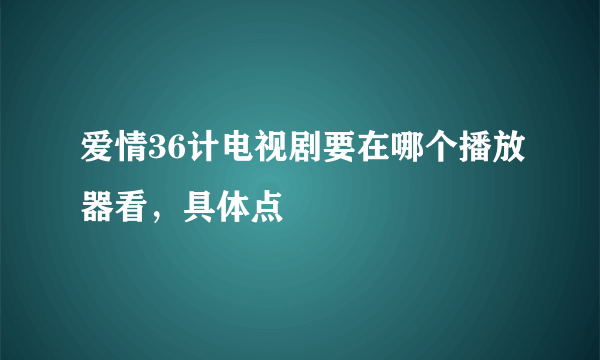 爱情36计电视剧要在哪个播放器看，具体点