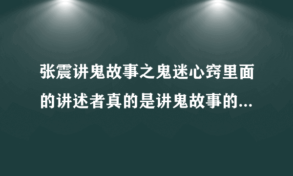 张震讲鬼故事之鬼迷心窍里面的讲述者真的是讲鬼故事的那个张震吗