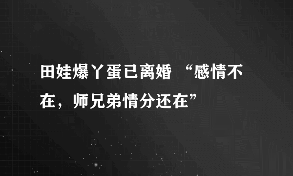 田娃爆丫蛋已离婚 “感情不在，师兄弟情分还在”