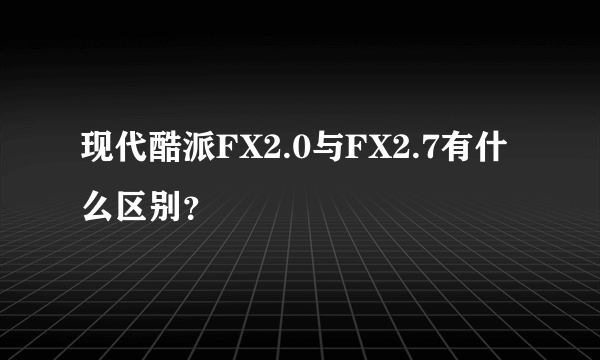 现代酷派FX2.0与FX2.7有什么区别？