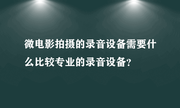 微电影拍摄的录音设备需要什么比较专业的录音设备？