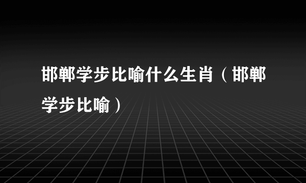 邯郸学步比喻什么生肖（邯郸学步比喻）