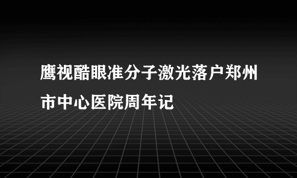 鹰视酷眼准分子激光落户郑州市中心医院周年记