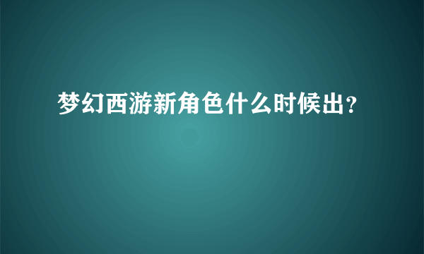 梦幻西游新角色什么时候出？