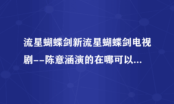 流星蝴蝶剑新流星蝴蝶剑电视剧--陈意涵演的在哪可以观看全集?