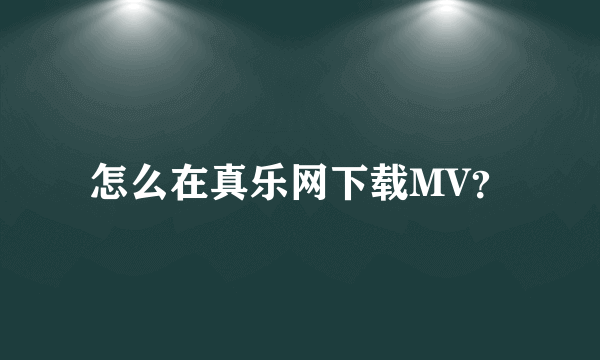 怎么在真乐网下载MV？