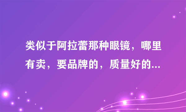 类似于阿拉蕾那种眼镜，哪里有卖，要品牌的，质量好的眼镜，但是也别太贵。