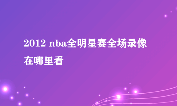 2012 nba全明星赛全场录像在哪里看