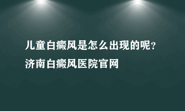 儿童白癜风是怎么出现的呢？济南白癜风医院官网