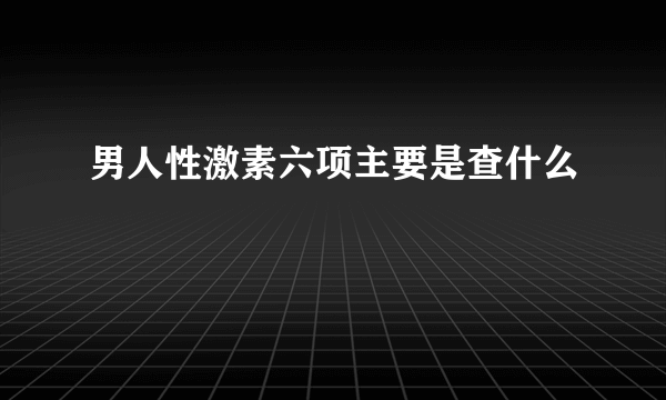 男人性激素六项主要是查什么