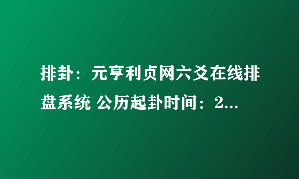 排卦：元亨利贞网六爻在线排盘系统 公历起卦时间：2011年6月11日18时41分 (报单数起卦-动爻加时辰) 农历：