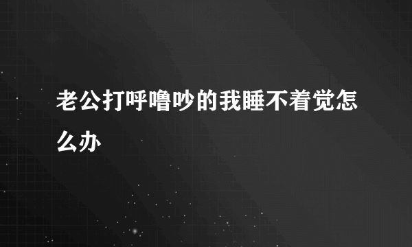 老公打呼噜吵的我睡不着觉怎么办