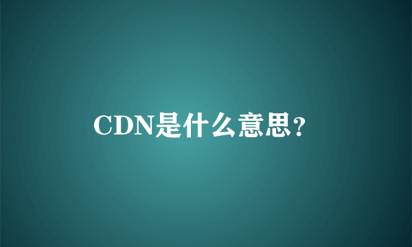 CDN是什么意思？