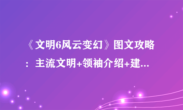 《文明6风云变幻》图文攻略：主流文明+领袖介绍+建筑介绍+奇观介绍+单位介绍+单位升级+伟人招募+科技树+政体+宗教+地形地貌+资源【游侠攻略组】