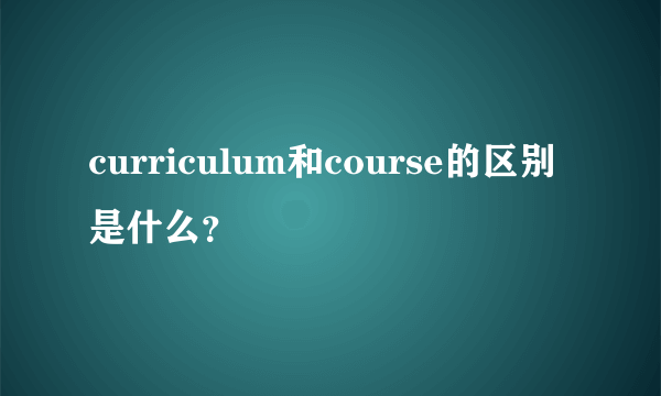 curriculum和course的区别是什么？