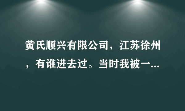 黄氏顺兴有限公司，江苏徐州，有谁进去过。当时我被一个朋友用技巧骗了过去。刚开始那两天游山玩水，到了