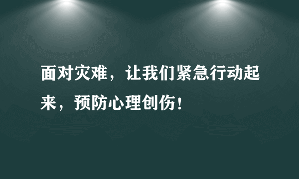 面对灾难，让我们紧急行动起来，预防心理创伤！