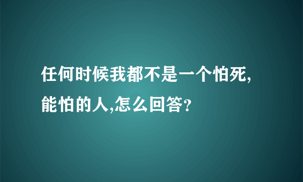 任何时候我都不是一个怕死,能怕的人,怎么回答？