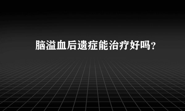 ​脑溢血后遗症能治疗好吗？