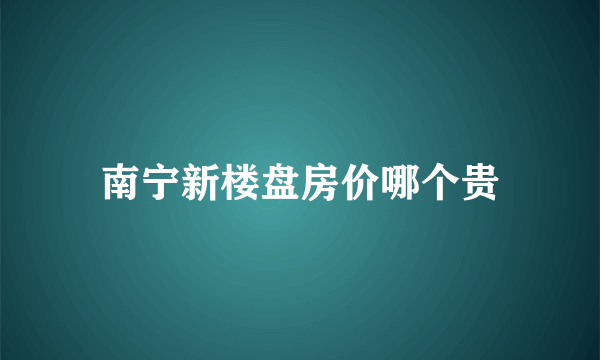 南宁新楼盘房价哪个贵