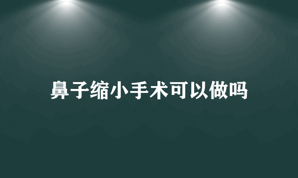 鼻子缩小手术可以做吗