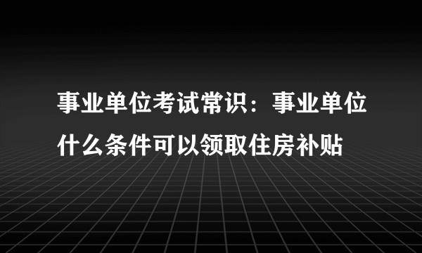 事业单位考试常识：事业单位什么条件可以领取住房补贴