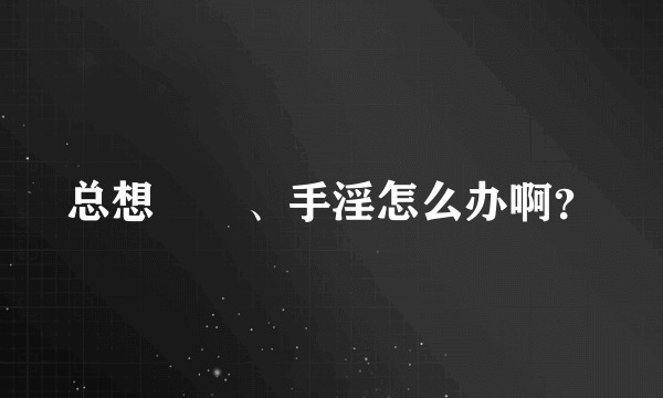 总想肏屄、手淫怎么办啊？