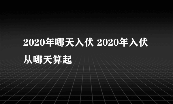 2020年哪天入伏 2020年入伏从哪天算起