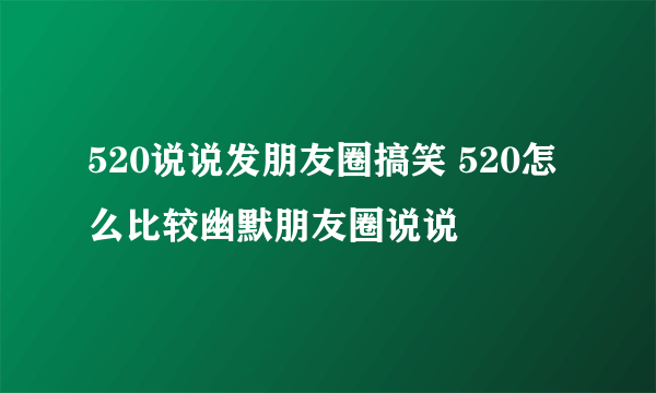 520说说发朋友圈搞笑 520怎么比较幽默朋友圈说说