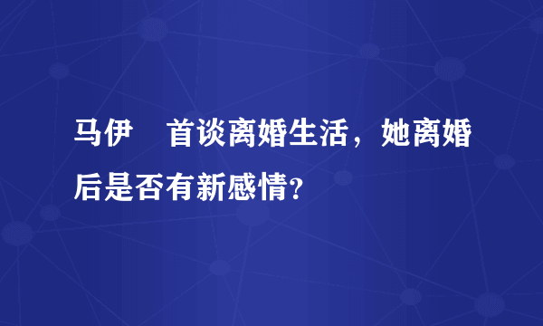 马伊琍首谈离婚生活，她离婚后是否有新感情？