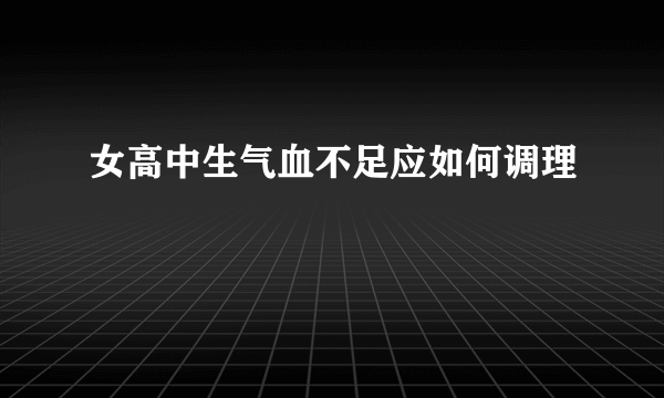 女高中生气血不足应如何调理