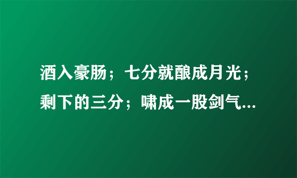 酒入豪肠；七分就酿成月光；剩下的三分；啸成一股剑气；绣口一吐就是半个盛唐. 这首词是谁写的,名字叫什么?