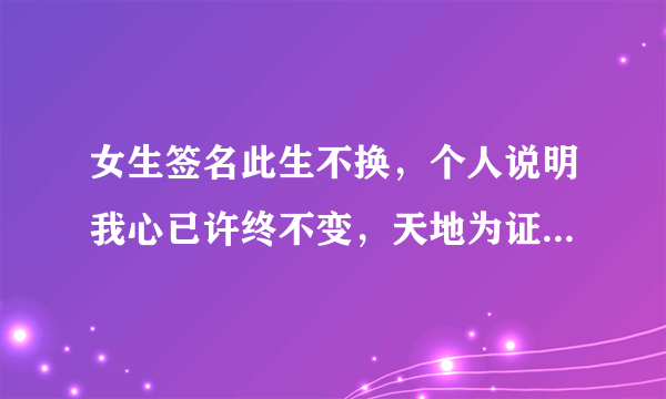 女生签名此生不换，个人说明我心已许终不变，天地为证日月为鉴，空间说明我心匪石，不可转也，这个女生是