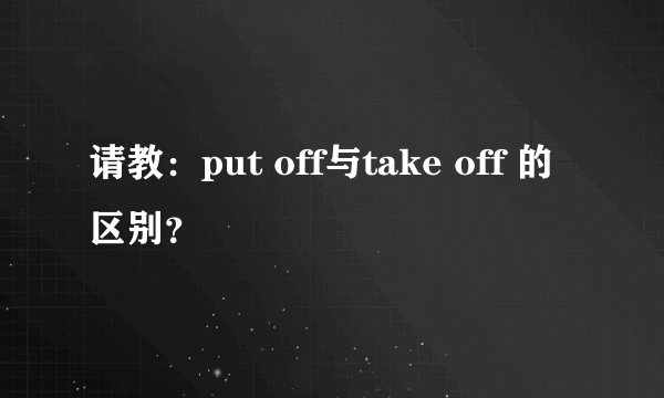 请教：put off与take off 的区别？