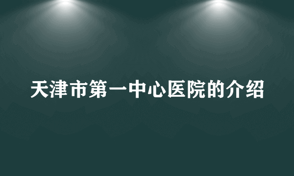 天津市第一中心医院的介绍