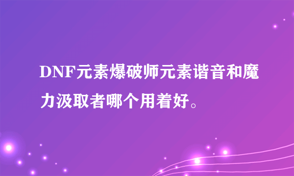 DNF元素爆破师元素谐音和魔力汲取者哪个用着好。