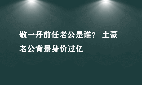 敬一丹前任老公是谁？ 土豪老公背景身价过亿