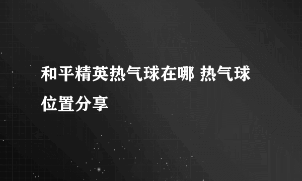 和平精英热气球在哪 热气球位置分享