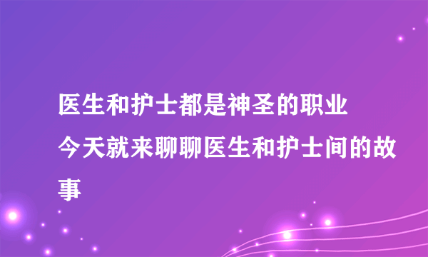 医生和护士都是神圣的职业 今天就来聊聊医生和护士间的故事