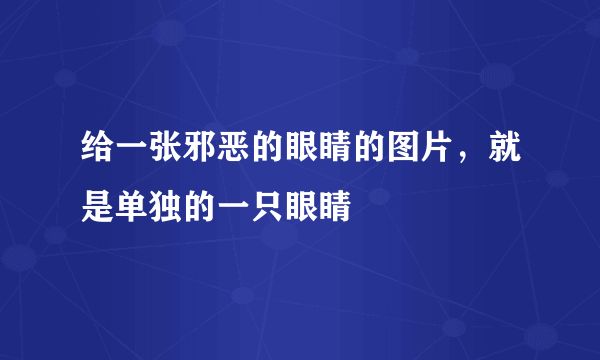 给一张邪恶的眼睛的图片，就是单独的一只眼睛