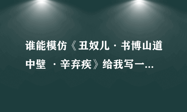 谁能模仿《丑奴儿·书博山道中壁 ·辛弃疾》给我写一首词,拜托