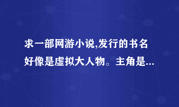 求一部网游小说,发行的书名好像是虚拟大人物。主角是一个NPC，后来系统出了问题，他成了半玩家半N