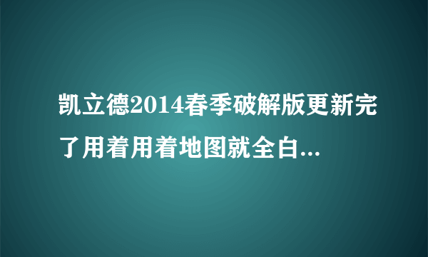 凯立德2014春季破解版更新完了用着用着地图就全白了怎么回事