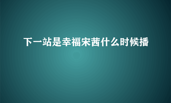 下一站是幸福宋茜什么时候播